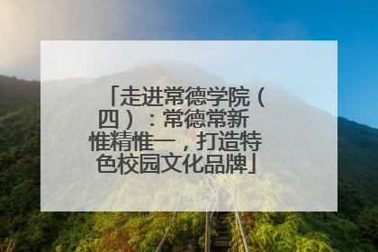 走进常德学院（四）：常德常新 惟精惟一，打造特色校园文化品牌