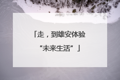 走，到雄安体验“未来生活”