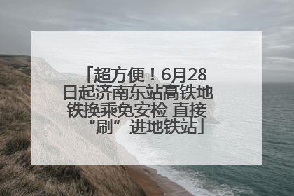 超方便！6月28日起济南东站高铁地铁换乘免安检 直接“刷”进地铁站