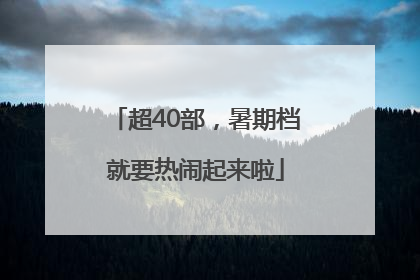 超40部，暑期档就要热闹起来啦