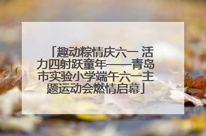 趣动粽情庆六一 活力四射跃童年——青岛市实验小学端午六一主题运动会燃情启幕