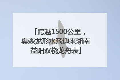 跨越1500公里，奥森龙形水系迎来湖南益阳双桡龙舟表