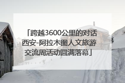 跨越3600公里的对话 西安-阿拉木图人文旅游交流周活动圆满落幕