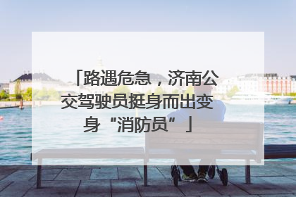 路遇危急，济南公交驾驶员挺身而出变身“消防员”