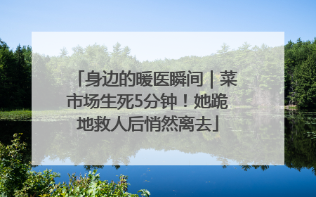 身边的暖医瞬间｜菜市场生死5分钟！她跪地救人后悄然离去
