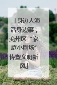 身边人演活身边事，兖州区“家庭小剧场”传塑文明新风