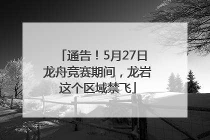 通告！5月27日龙舟竞赛期间，龙岩这个区域禁飞