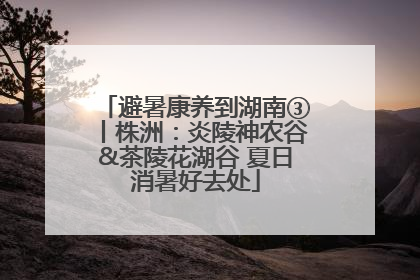 避暑康养到湖南③丨株洲：炎陵神农谷&茶陵花湖谷 夏日消暑好去处