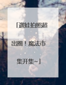 遛娃拍照超出圈！魔法市集开集~