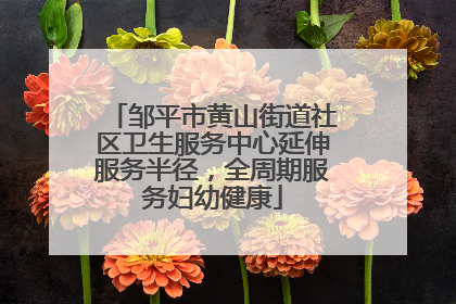 邹平市黄山街道社区卫生服务中心延伸服务半径，全周期服务妇幼健康