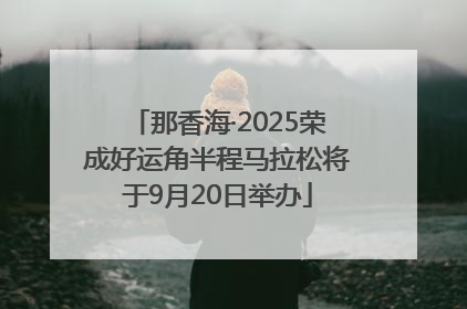 那香海·2025荣成好运角半程马拉松将于9月20日举办