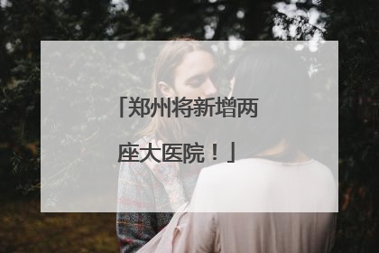 郑州将新增两座大医院！