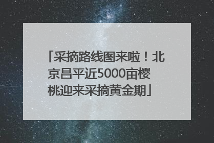 采摘路线图来啦！北京昌平近5000亩樱桃迎来采摘黄金期