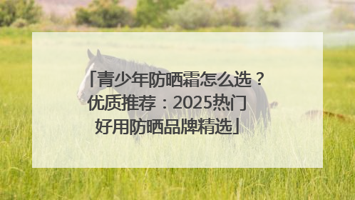 青少年防晒霜怎么选？优质推荐：2025热门好用防晒品牌精选