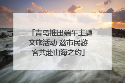 青岛推出端午主题文旅活动 邀市民游客共赴山海之约