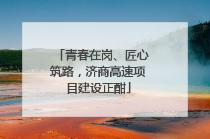 青春在岗、匠心筑路，济商高速项目建设正酣