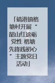 靖港镇格塘村开展“韶山红途砺党性 格塘先锋践初心”主题党日活动