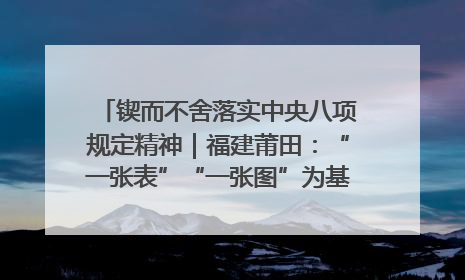 锲而不舍落实中央八项规定精神｜福建莆田：“一张表”“一张图”为基层减轻“数字负担”