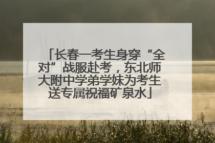 长春一考生身穿“全对”战服赴考，东北师大附中学弟学妹为考生送专属祝福矿泉水