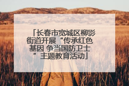 长春市宽城区柳影街道开展“传承红色基因 争当国防卫士”主题教育活动