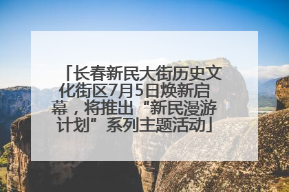 长春新民大街历史文化街区7月5日焕新启幕，将推出“新民漫游计划”系列主题活动