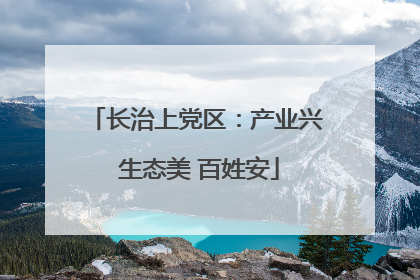 长治上党区：产业兴 生态美 百姓安