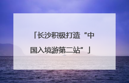 长沙积极打造“中国入境游第二站”