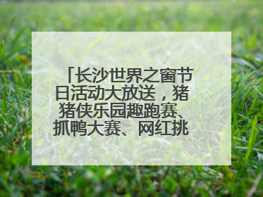 长沙世界之窗节日活动大放送，猪猪侠乐园趣跑赛、抓鸭大赛、网红挑战全都有