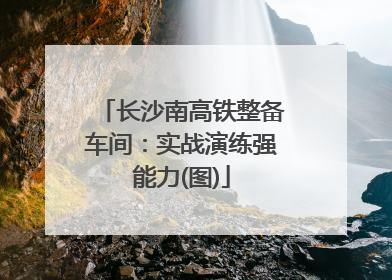 长沙南高铁整备车间：实战演练强能力(图)