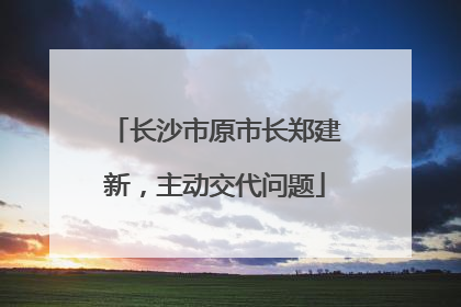 长沙市原市长郑建新，主动交代问题