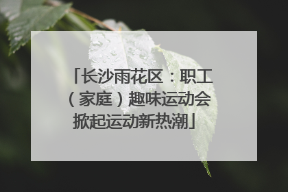 长沙雨花区：职工（家庭）趣味运动会掀起运动新热潮