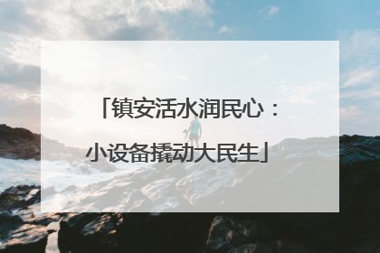 镇安活水润民心：小设备撬动大民生