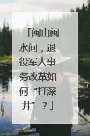 闽山闽水间，退役军人事务改革如何“打深井”？