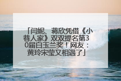 闫妮、蒋欣凭借《小巷人家》双双提名第30届白玉兰奖！网友：黄玲宋莹又相遇了