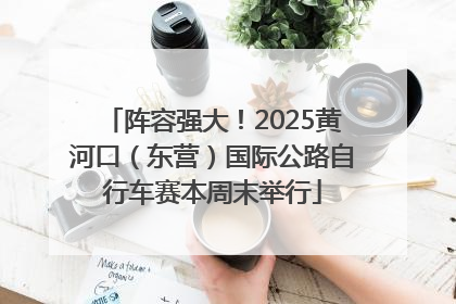 阵容强大！2025黄河口（东营）国际公路自行车赛本周末举行