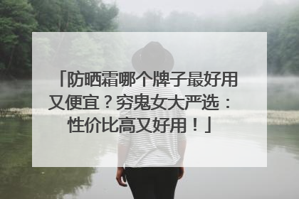 防晒霜哪个牌子最好用又便宜？穷鬼女大严选：性价比高又好用！