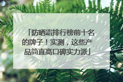 防晒霜排行榜前十名的牌子！实测，这些产品简直高口碑实力派