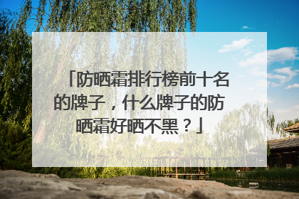 防晒霜排行榜前十名的牌子，什么牌子的防晒霜好晒不黑？