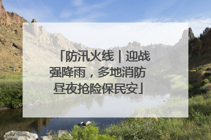 防汛火线｜迎战强降雨，多地消防昼夜抢险保民安