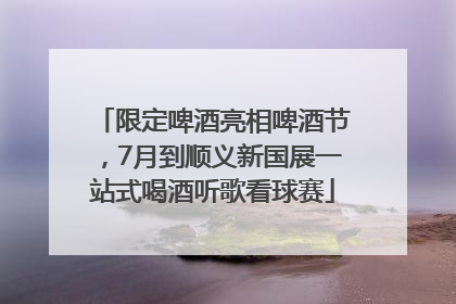 限定啤酒亮相啤酒节，7月到顺义新国展一站式喝酒听歌看球赛