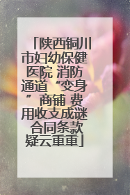 陕西铜川市妇幼保健医院 消防通道“变身”商铺 费用收支成谜 合同条款疑云重重