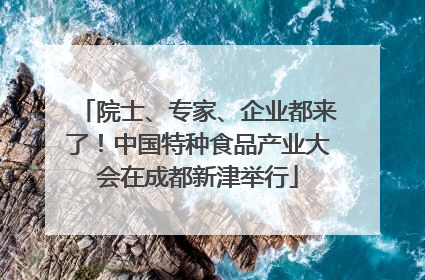 院士、专家、企业都来了！中国特种食品产业大会在成都新津举行