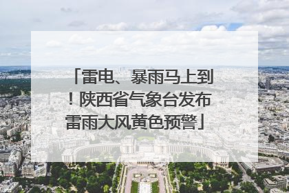 雷电、暴雨马上到！陕西省气象台发布雷雨大风黄色预警