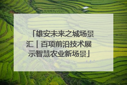 雄安未来之城场景汇｜百项前沿技术展示智慧农业新场景