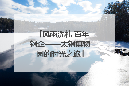 风雨洗礼 百年钢企——太钢博物园的时光之旅