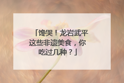馋哭！龙岩武平这些非遗美食，你吃过几种？