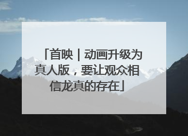 首映｜动画升级为真人版，要让观众相信龙真的存在