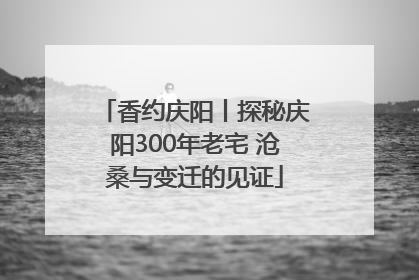 香约庆阳丨探秘庆阳300年老宅 沧桑与变迁的见证