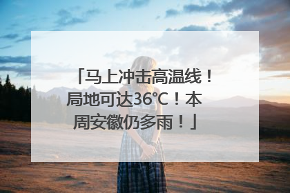 马上冲击高温线！局地可达36℃！本周安徽仍多雨！