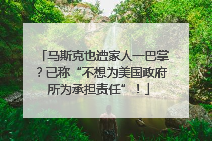 马斯克也遭家人一巴掌？已称“不想为美国政府所为承担责任”！